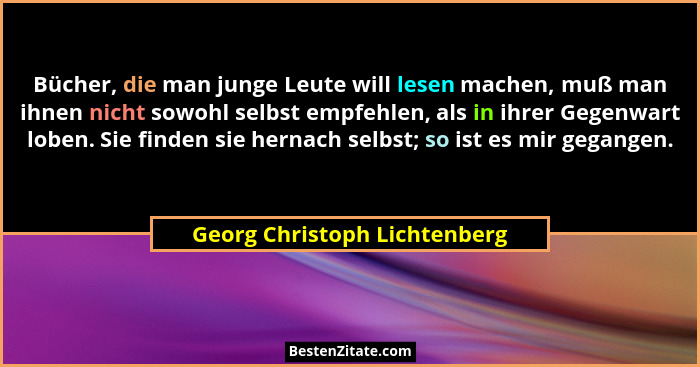 Bücher, die man junge Leute will lesen machen, muß man ihnen nicht sowohl selbst empfehlen, als in ihrer Gegenwart loben... - Georg Christoph Lichtenberg