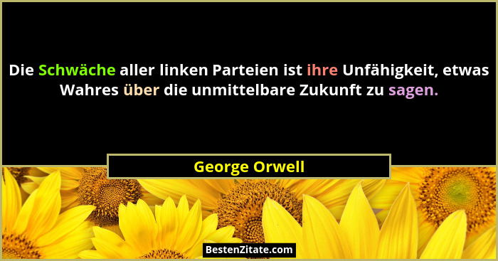 Die Schwäche aller linken Parteien ist ihre Unfähigkeit, etwas Wahres über die unmittelbare Zukunft zu sagen.... - George Orwell