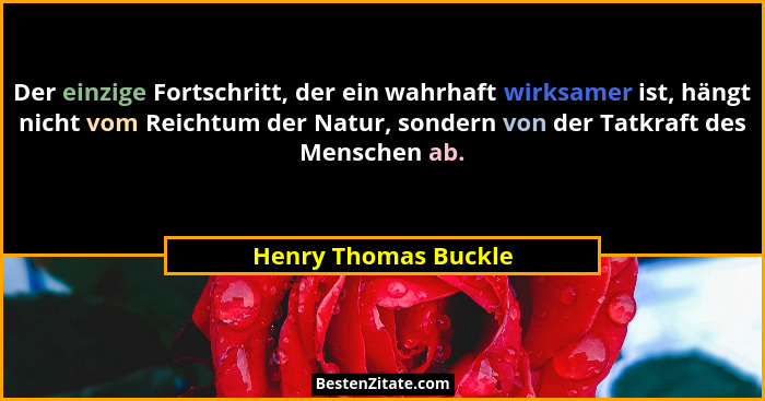 Der einzige Fortschritt, der ein wahrhaft wirksamer ist, hängt nicht vom Reichtum der Natur, sondern von der Tatkraft des Mensch... - Henry Thomas Buckle