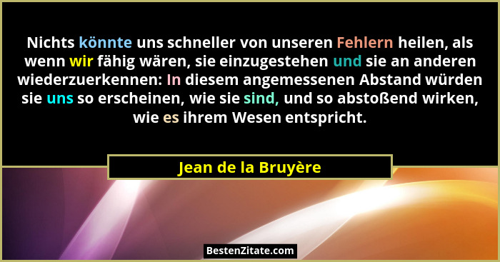 Nichts könnte uns schneller von unseren Fehlern heilen, als wenn wir fähig wären, sie einzugestehen und sie an anderen wiederzuer... - Jean de la Bruyère
