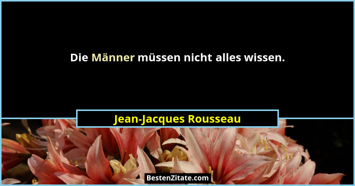 Die Männer müssen nicht alles wissen.... - Jean-Jacques Rousseau