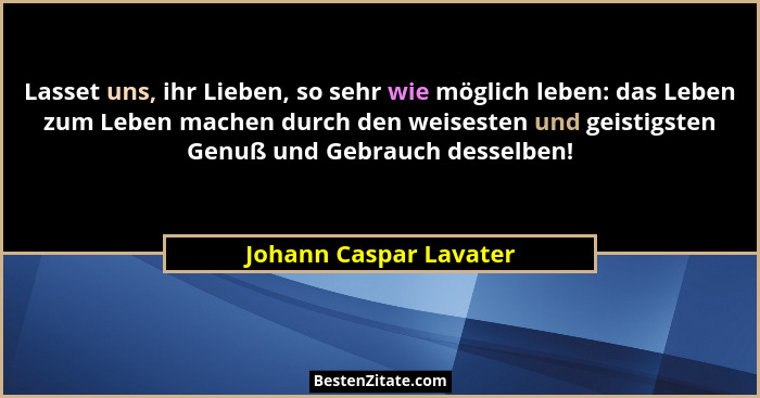 Lasset uns, ihr Lieben, so sehr wie möglich leben: das Leben zum Leben machen durch den weisesten und geistigsten Genuß und Ge... - Johann Caspar Lavater