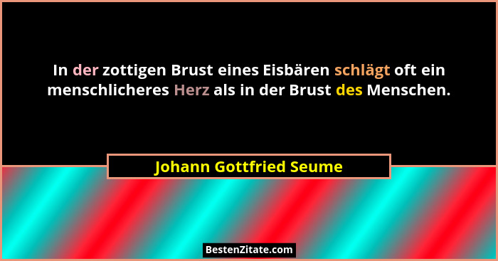 In der zottigen Brust eines Eisbären schlägt oft ein menschlicheres Herz als in der Brust des Menschen.... - Johann Gottfried Seume