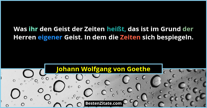 Was ihr den Geist der Zeiten heißt, das ist im Grund der Herren eigener Geist. In dem die Zeiten sich bespiegeln.... - Johann Wolfgang von Goethe