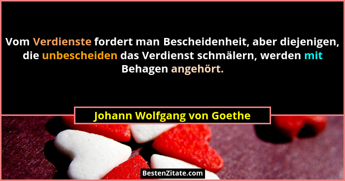 Vom Verdienste fordert man Bescheidenheit, aber diejenigen, die unbescheiden das Verdienst schmälern, werden mit Behagen... - Johann Wolfgang von Goethe