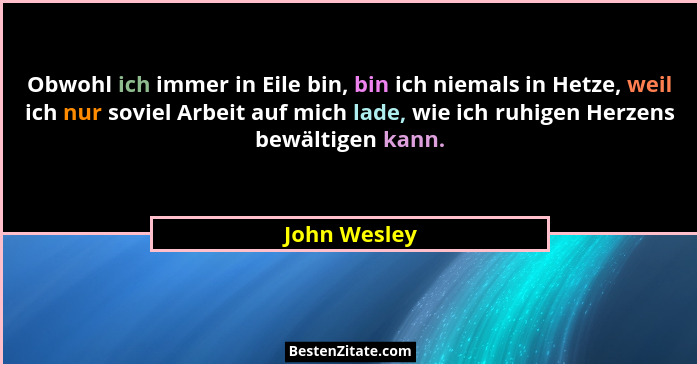 Obwohl ich immer in Eile bin, bin ich niemals in Hetze, weil ich nur soviel Arbeit auf mich lade, wie ich ruhigen Herzens bewältigen kan... - John Wesley