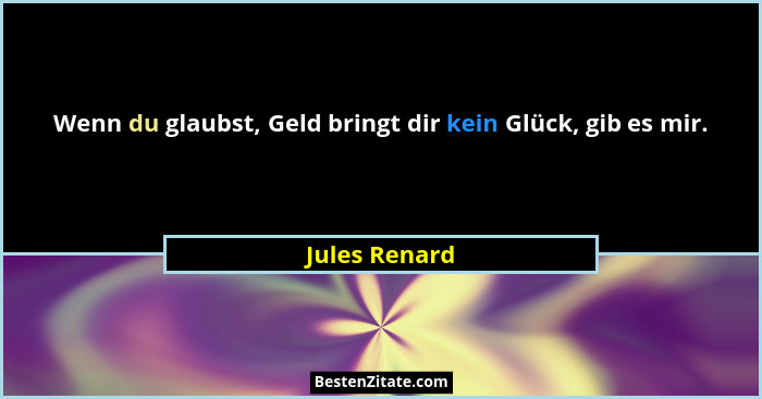 Wenn du glaubst, Geld bringt dir kein Glück, gib es mir.... - Jules Renard
