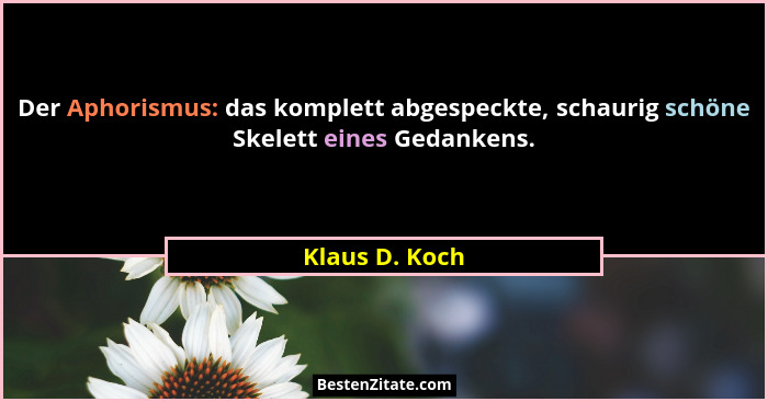 Der Aphorismus: das komplett abgespeckte, schaurig schöne Skelett eines Gedankens.... - Klaus D. Koch