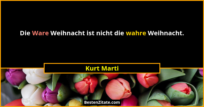 Die Ware Weihnacht ist nicht die wahre Weihnacht.... - Kurt Marti