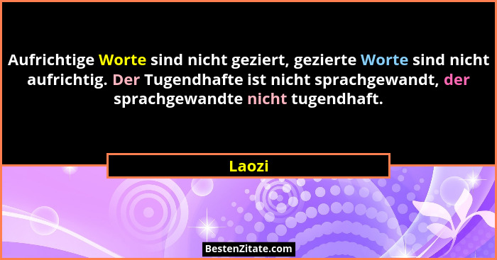 Aufrichtige Worte sind nicht geziert, gezierte Worte sind nicht aufrichtig. Der Tugendhafte ist nicht sprachgewandt, der sprachgewandte nicht... - Laozi