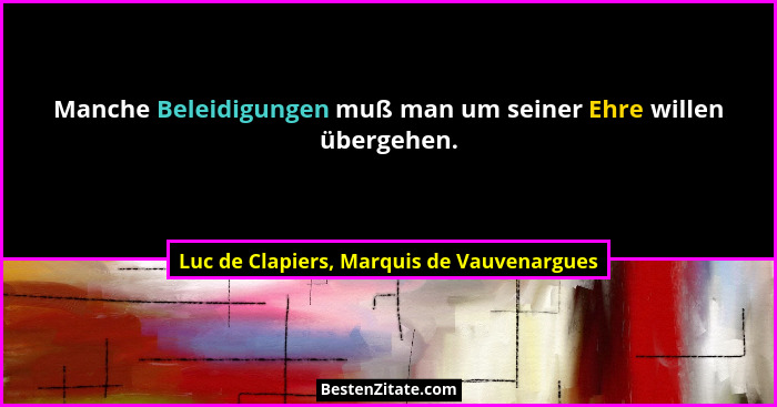 Manche Beleidigungen muß man um seiner Ehre willen übergehen.... - Luc de Clapiers, Marquis de Vauvenargues