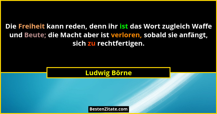 Die Freiheit kann reden, denn ihr ist das Wort zugleich Waffe und Beute; die Macht aber ist verloren, sobald sie anfängt, sich zu recht... - Ludwig Börne