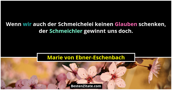 Wenn wir auch der Schmeichelei keinen Glauben schenken, der Schmeichler gewinnt uns doch.... - Marie von Ebner-Eschenbach