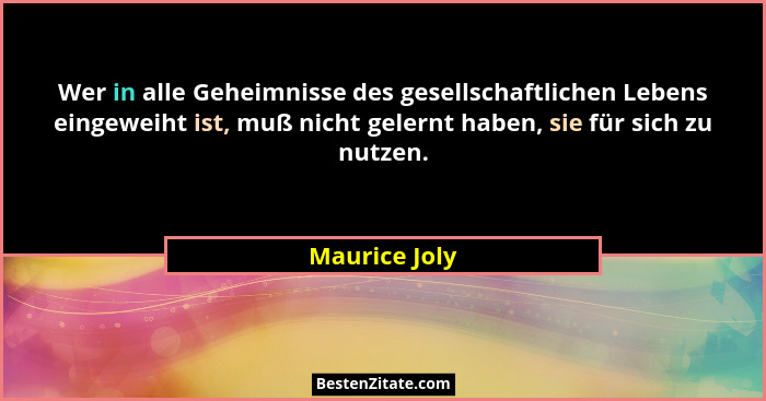 Wer in alle Geheimnisse des gesellschaftlichen Lebens eingeweiht ist, muß nicht gelernt haben, sie für sich zu nutzen.... - Maurice Joly