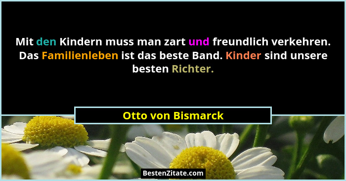Mit den Kindern muss man zart und freundlich verkehren. Das Familienleben ist das beste Band. Kinder sind unsere besten Richter.... - Otto von Bismarck