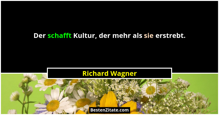 Der schafft Kultur, der mehr als sie erstrebt.... - Richard Wagner