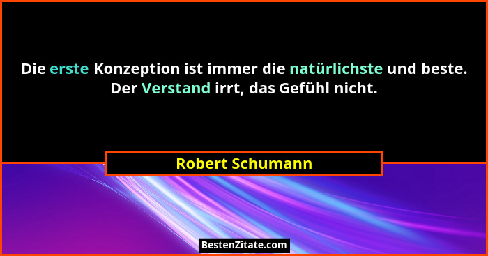 Die erste Konzeption ist immer die natürlichste und beste. Der Verstand irrt, das Gefühl nicht.... - Robert Schumann