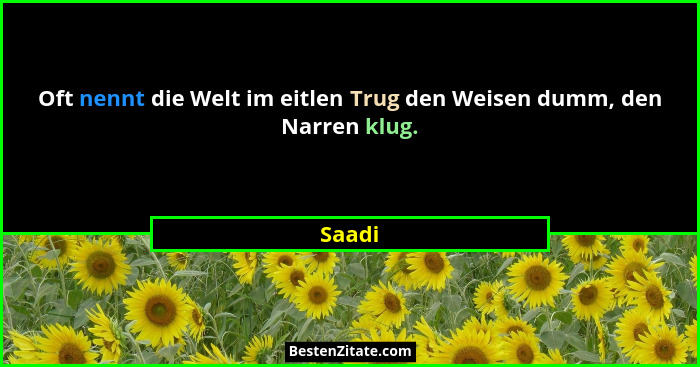 Oft nennt die Welt im eitlen Trug den Weisen dumm, den Narren klug.... - Saadi