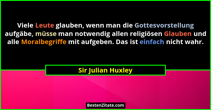 Viele Leute glauben, wenn man die Gottesvorstellung aufgäbe, müsse man notwendig allen religiösen Glauben und alle Moralbegriffe m... - Sir Julian Huxley