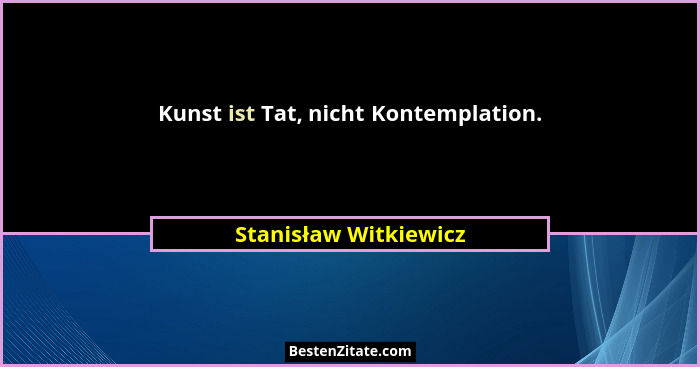 Kunst ist Tat, nicht Kontemplation.... - Stanisław Witkiewicz