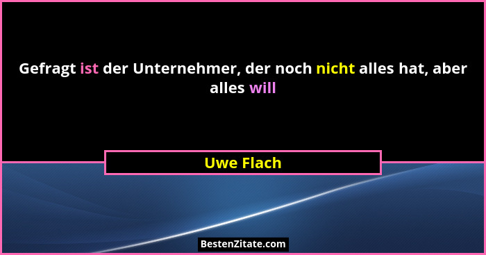 Gefragt ist der Unternehmer, der noch nicht alles hat, aber alles will... - Uwe Flach