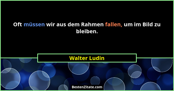 Oft müssen wir aus dem Rahmen fallen, um im Bild zu bleiben.... - Walter Ludin