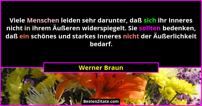 Viele Menschen leiden sehr darunter, daß sich ihr Inneres nicht in ihrem Äußeren widerspiegelt. Sie sollten bedenken, daß ein schönes u... - Werner Braun