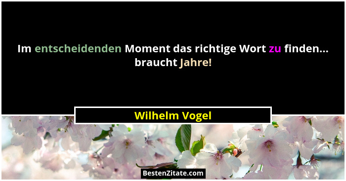 Im entscheidenden Moment das richtige Wort zu finden... braucht Jahre!... - Wilhelm Vogel