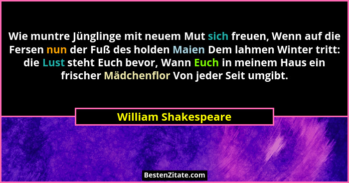 Wie muntre Jünglinge mit neuem Mut sich freuen, Wenn auf die Fersen nun der Fuß des holden Maien Dem lahmen Winter tritt: die Lu... - William Shakespeare