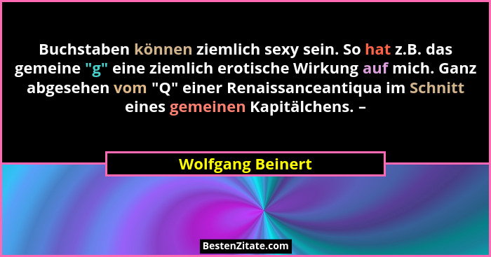 Buchstaben können ziemlich sexy sein. So hat z.B. das gemeine "g" eine ziemlich erotische Wirkung auf mich. Ganz abgesehen... - Wolfgang Beinert