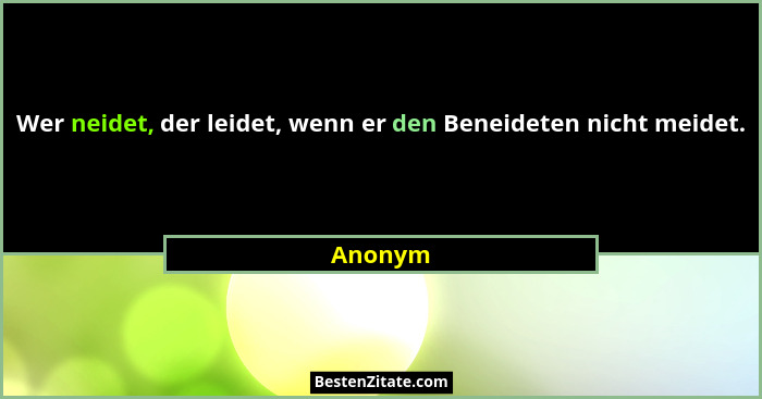 Wer neidet, der leidet, wenn er den Beneideten nicht meidet.... - Anonym
