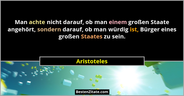 Man achte nicht darauf, ob man einem großen Staate angehört, sondern darauf, ob man würdig ist, Bürger eines großen Staates zu sein.... - Aristoteles