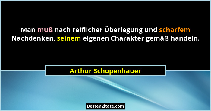 Man muß nach reiflicher Überlegung und scharfem Nachdenken, seinem eigenen Charakter gemäß handeln.... - Arthur Schopenhauer