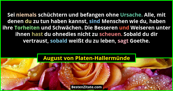 Sei niemals schüchtern und befangen ohne Ursache. Alle, mit denen du zu tun haben kannst, sind Menschen wie du, haben... - August von Platen-Hallermünde