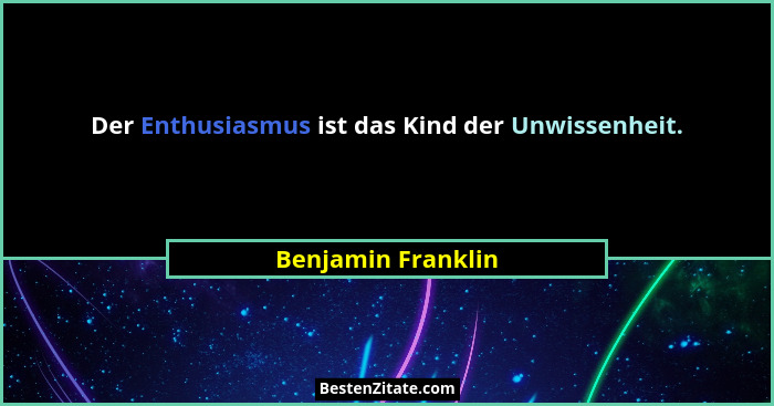 Der Enthusiasmus ist das Kind der Unwissenheit.... - Benjamin Franklin