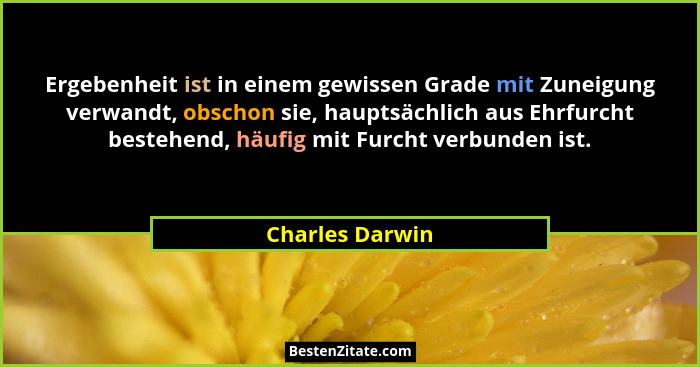 Ergebenheit ist in einem gewissen Grade mit Zuneigung verwandt, obschon sie, hauptsächlich aus Ehrfurcht bestehend, häufig mit Furcht... - Charles Darwin