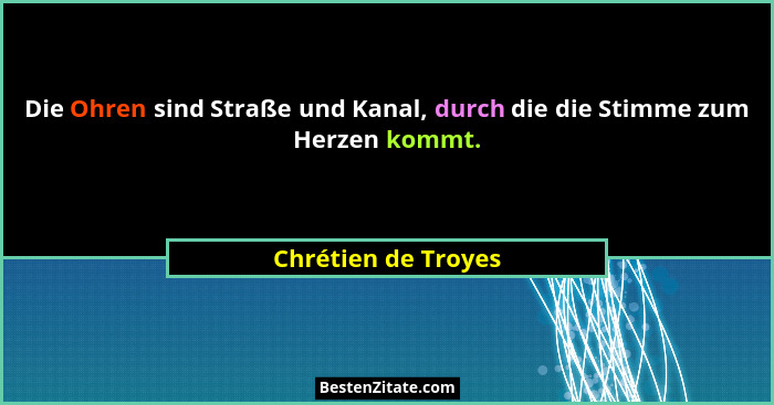 Die Ohren sind Straße und Kanal, durch die die Stimme zum Herzen kommt.... - Chrétien de Troyes