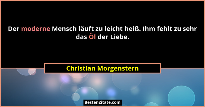 Der moderne Mensch läuft zu leicht heiß. Ihm fehlt zu sehr das Öl der Liebe.... - Christian Morgenstern