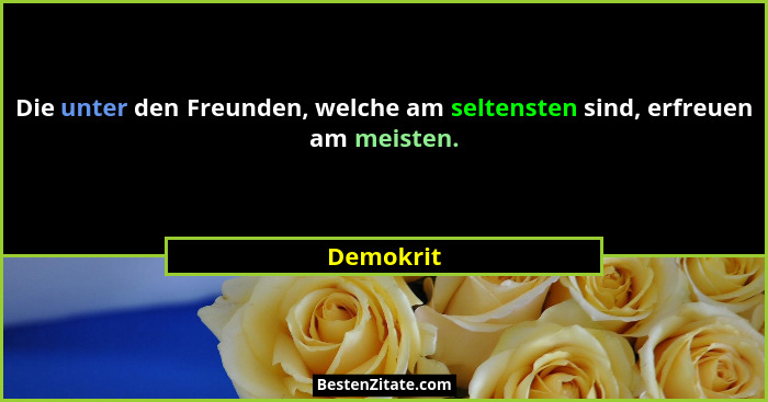 Die unter den Freunden, welche am seltensten sind, erfreuen am meisten.... - Demokrit