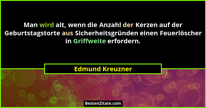 Man wird alt, wenn die Anzahl der Kerzen auf der Geburtstagstorte aus Sicherheitsgründen einen Feuerlöscher in Griffweite erfordern.... - Edmund Kreuzner