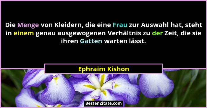 Die Menge von Kleidern, die eine Frau zur Auswahl hat, steht in einem genau ausgewogenen Verhältnis zu der Zeit, die sie ihren Gatten... - Ephraim Kishon