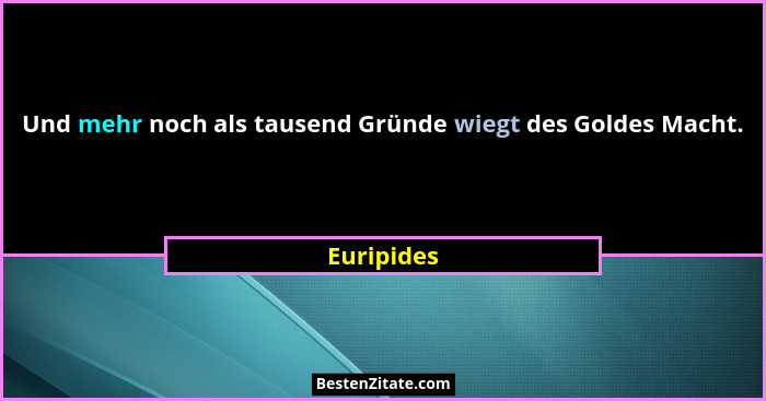 Und mehr noch als tausend Gründe wiegt des Goldes Macht.... - Euripides