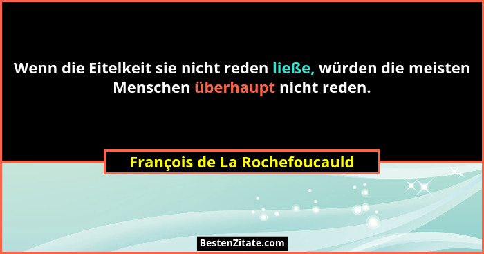 Wenn die Eitelkeit sie nicht reden ließe, würden die meisten Menschen überhaupt nicht reden.... - François de La Rochefoucauld