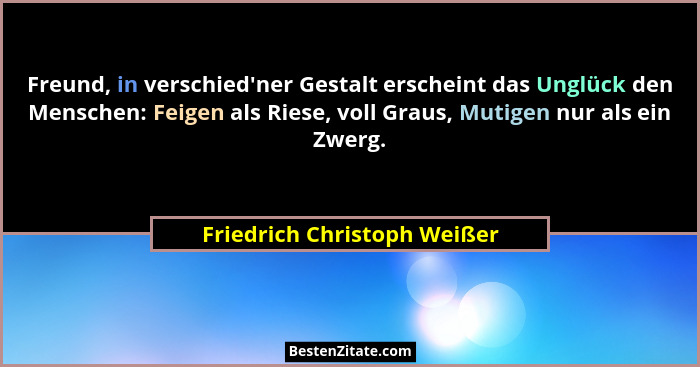 Freund, in verschied'ner Gestalt erscheint das Unglück den Menschen: Feigen als Riese, voll Graus, Mutigen nur als ei... - Friedrich Christoph Weißer