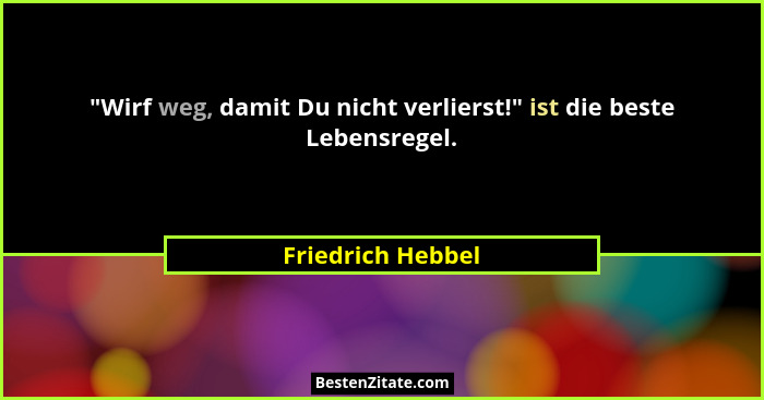 "Wirf weg, damit Du nicht verlierst!" ist die beste Lebensregel.... - Friedrich Hebbel