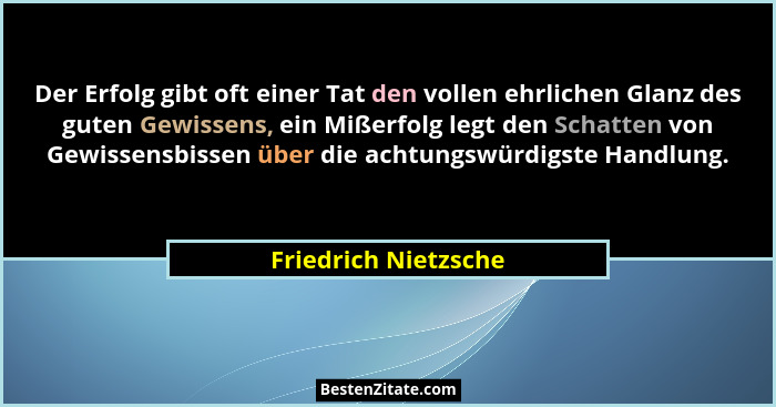 Der Erfolg gibt oft einer Tat den vollen ehrlichen Glanz des guten Gewissens, ein Mißerfolg legt den Schatten von Gewissensbisse... - Friedrich Nietzsche