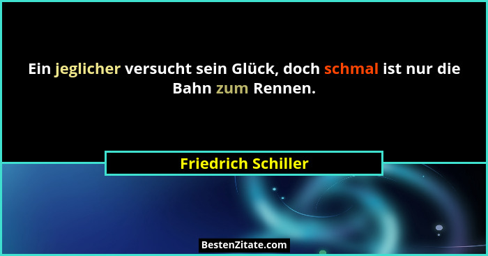 Ein jeglicher versucht sein Glück, doch schmal ist nur die Bahn zum Rennen.... - Friedrich Schiller