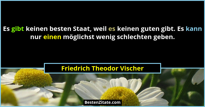 Es gibt keinen besten Staat, weil es keinen guten gibt. Es kann nur einen möglichst wenig schlechten geben.... - Friedrich Theodor Vischer