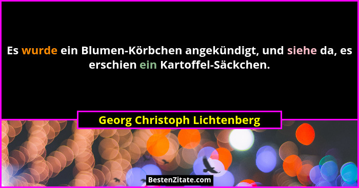 Es wurde ein Blumen-Körbchen angekündigt, und siehe da, es erschien ein Kartoffel-Säckchen.... - Georg Christoph Lichtenberg