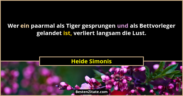 Wer ein paarmal als Tiger gesprungen und als Bettvorleger gelandet ist, verliert langsam die Lust.... - Heide Simonis